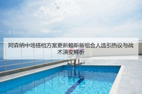 阿森纳中场搭档方案更新赖斯新组合人选引热议与战术演变解析