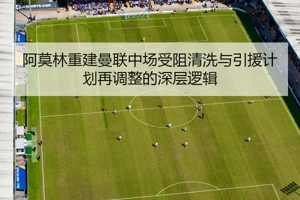 阿莫林重建曼联中场受阻清洗与引援计划再调整的深层逻辑