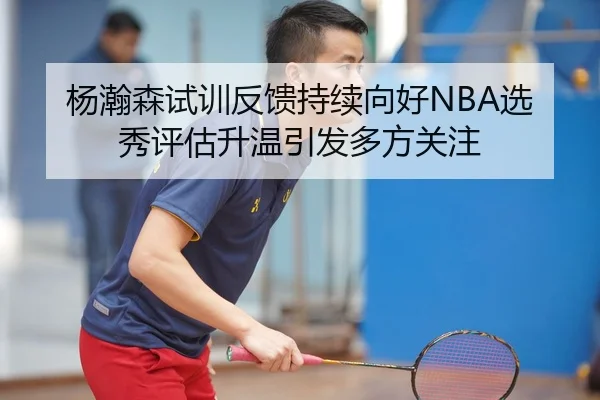 杨瀚森试训反馈持续向好NBA选秀评估升温引发多方关注